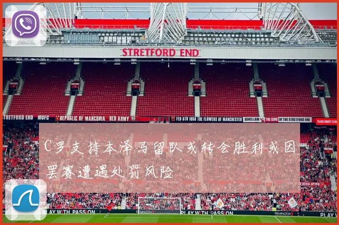 C罗支持本泽马留队或转会胜利或因罢赛遭遇处罚风险