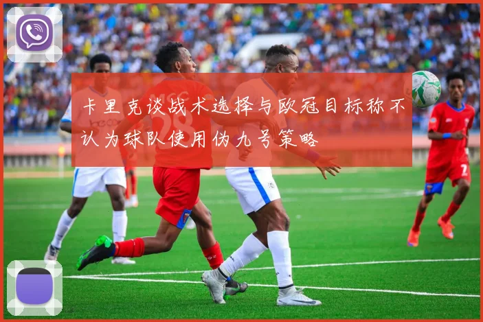 卡里克谈战术选择与欧冠目标称不认为球队使用伪九号策略