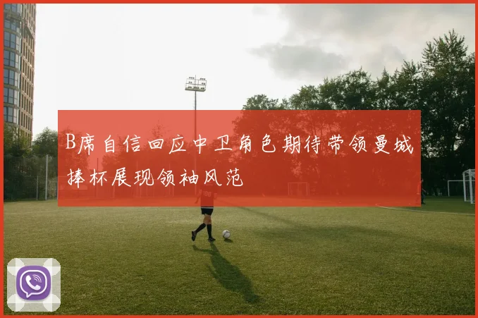 B席自信回应中卫角色期待带领曼城捧杯展现领袖风范