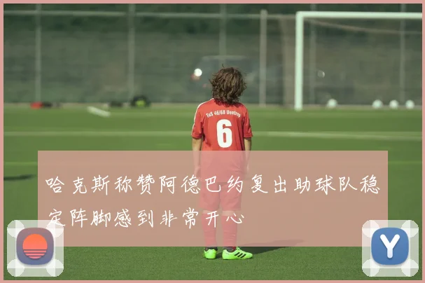 哈克斯称赞阿德巴约复出助球队稳定阵脚感到非常开心