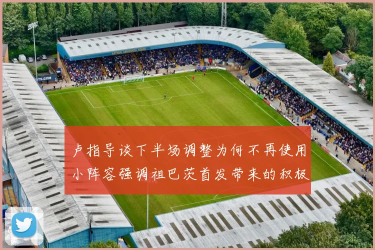 卢指导谈下半场调整为何不再使用小阵容强调祖巴茨首发带来的积极效果