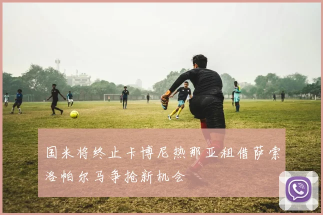 国米将终止卡博尼热那亚租借萨索洛帕尔马争抢新机会