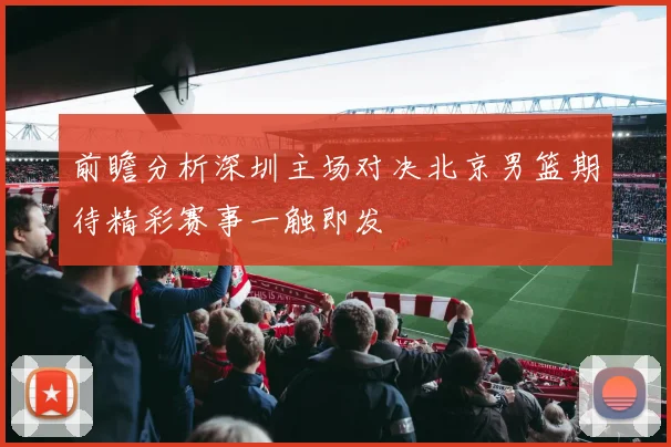 前瞻分析深圳主场对决北京男篮期待精彩赛事一触即发