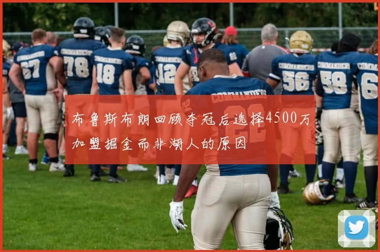 布鲁斯布朗回顾夺冠后选择4500万加盟掘金而非湖人的原因