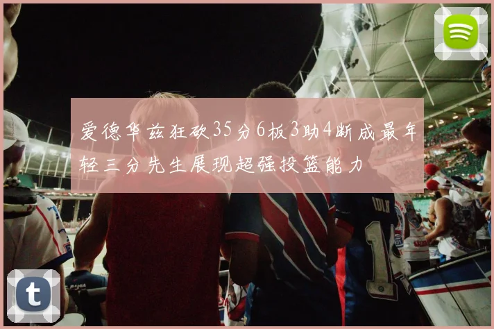爱德华兹狂砍35分6板3助4断成最年轻三分先生展现超强投篮能力