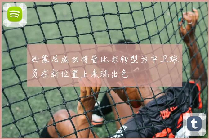 西蒙尼成功将普比尔转型为中卫球员在新位置上表现出色