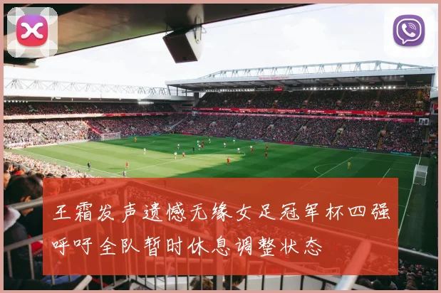 王霜发声遗憾无缘女足冠军杯四强呼吁全队暂时休息调整状态