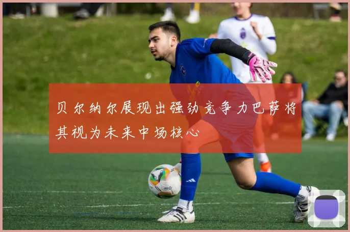 贝尔纳尔展现出强劲竞争力巴萨将其视为未来中场核心