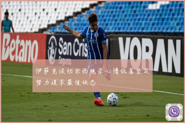伊萨克谈切尔西绝杀心情低落坚定努力追求最佳状态
