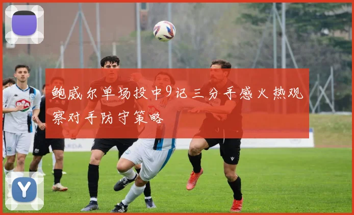 鲍威尔单场投中9记三分手感火热观察对手防守策略