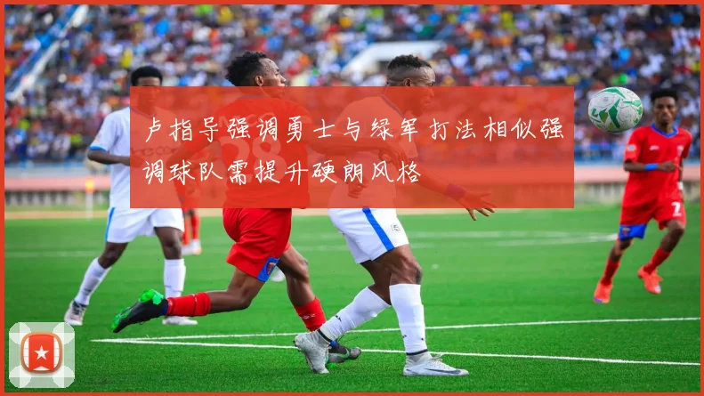 卢指导强调勇士与绿军打法相似强调球队需提升硬朗风格
