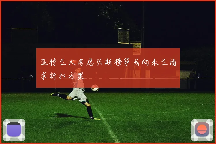 亚特兰大考虑买断穆萨或向米兰请求折扣方案