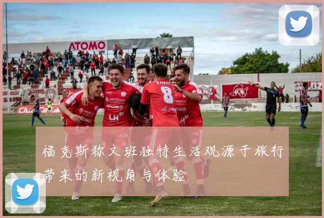 福克斯称文班独特生活观源于旅行带来的新视角与体验
