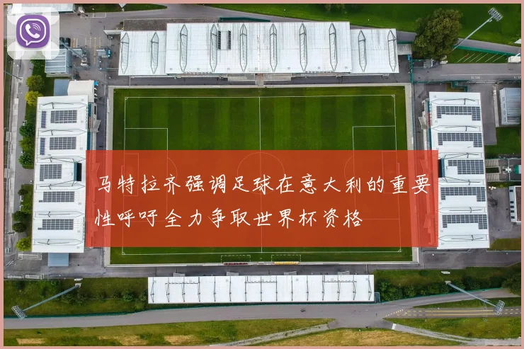 马特拉齐强调足球在意大利的重要性呼吁全力争取世界杯资格