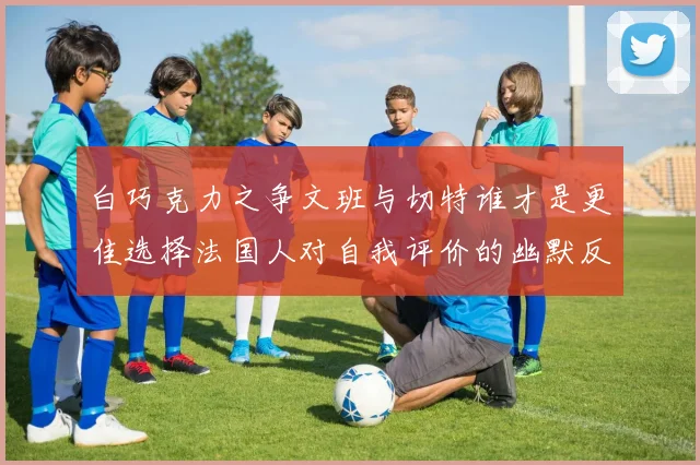 白巧克力之争文班与切特谁才是更佳选择法国人对自我评价的幽默反思