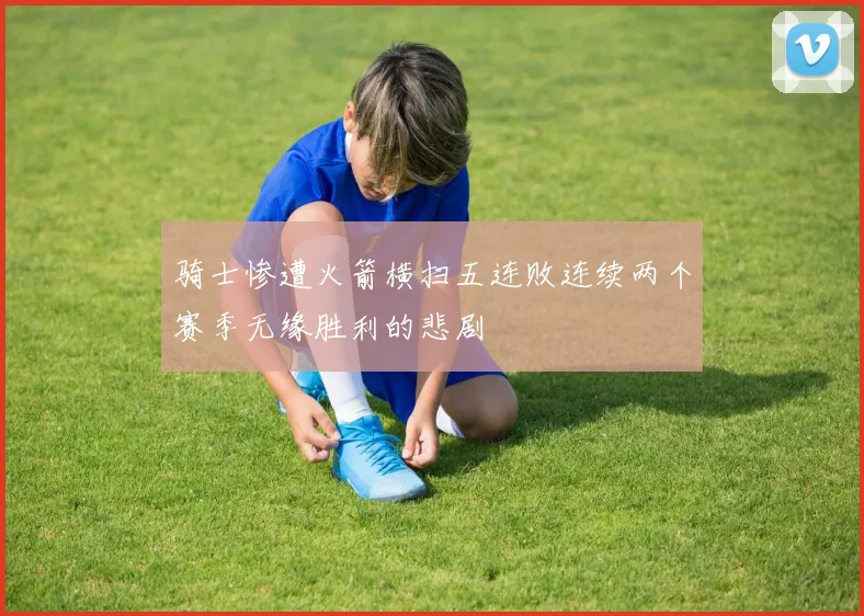 骑士惨遭火箭横扫五连败连续两个赛季无缘胜利的悲剧