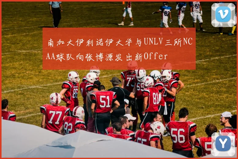 南加大伊利诺伊大学与UNLV三所NCAA球队向张博源发出新Offer