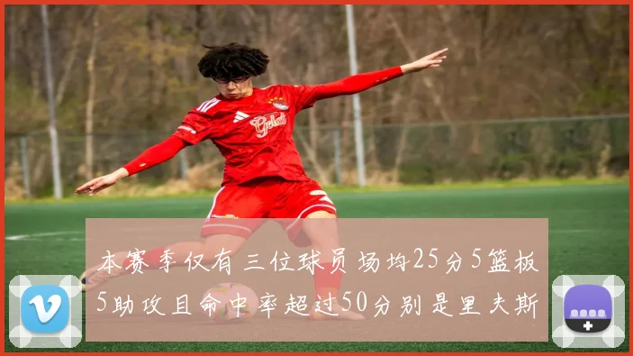 本赛季仅有三位球员场均25分5篮板5助攻且命中率超过50分别是里夫斯约基奇和字母哥