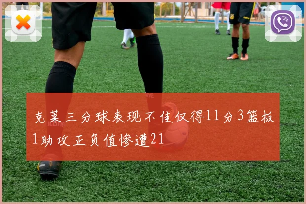 克莱三分球表现不佳仅得11分3篮板1助攻正负值惨遭21