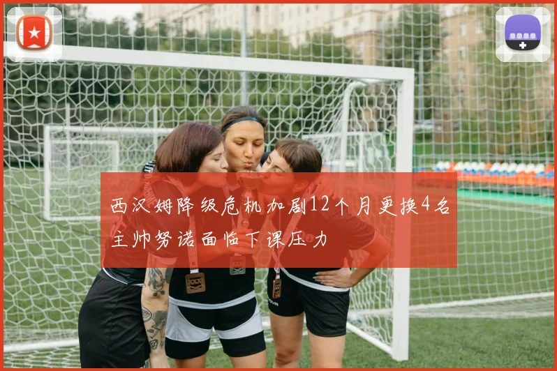 西汉姆降级危机加剧12个月更换4名主帅努诺面临下课压力