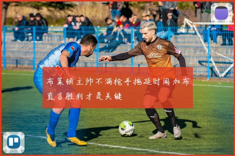 布莱顿主帅不满枪手拖延时间加布直言胜利才是关键