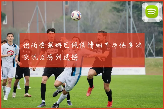 德尚透露姆巴佩伤情细节与他多次交流后感到遗憾