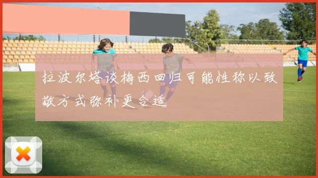 拉波尔塔谈梅西回归可能性称以致敬方式弥补更合适