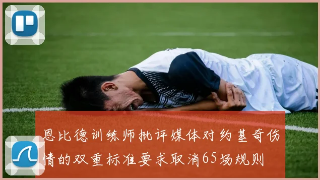 恩比德训练师批评媒体对约基奇伤情的双重标准要求取消65场规则