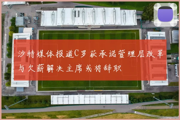 沙特媒体报道C罗获承诺管理层改革与欠薪解决主席或将辞职