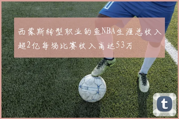 西蒙斯转型职业钓鱼NBA生涯总收入超2亿每场比赛收入高达53万
