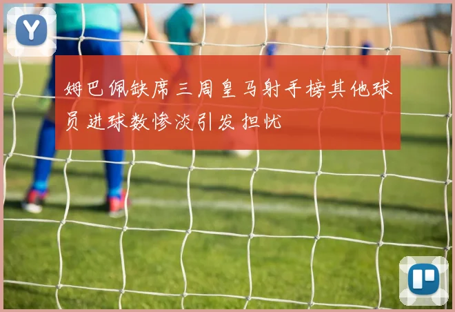 姆巴佩缺席三周皇马射手榜其他球员进球数惨淡引发担忧