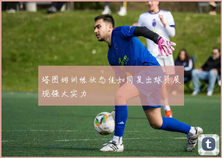 塔图姆训练状态佳如同复出球员展现强大实力