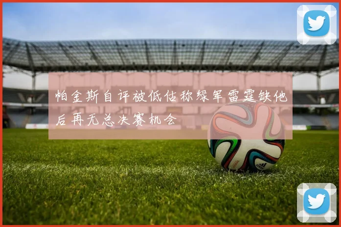 帕金斯自评被低估称绿军雷霆缺他后再无总决赛机会
