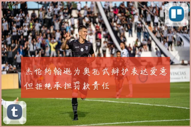 杰伦约翰逊为奥孔武辩护表达爱意但拒绝承担罚款责任
