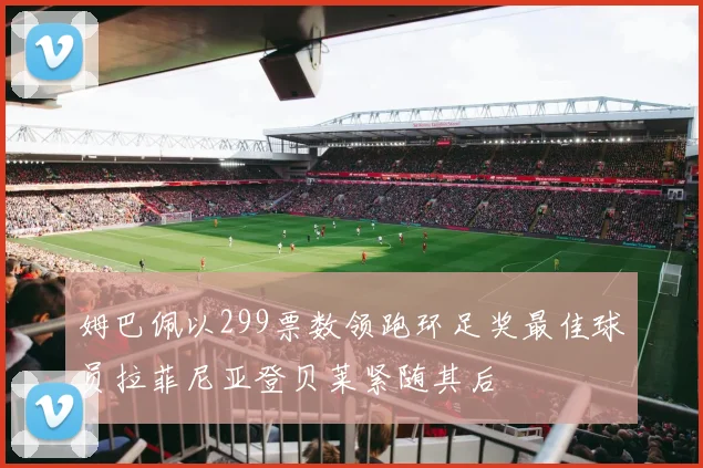 姆巴佩以299票数领跑环足奖最佳球员拉菲尼亚登贝莱紧随其后