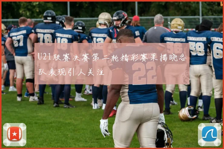 U21联赛决赛第二轮精彩赛果揭晓各队表现引人关注