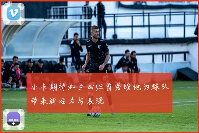 小卡期待加兰回归首秀盼他为球队带来新活力与表现
