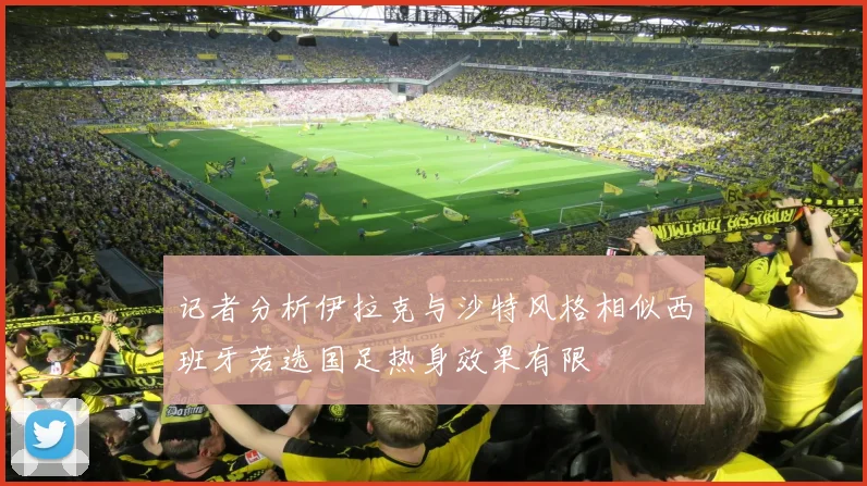 记者分析伊拉克与沙特风格相似西班牙若选国足热身效果有限