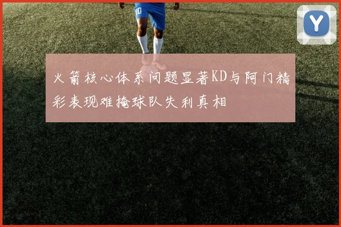 火箭核心体系问题显著KD与阿门精彩表现难掩球队失利真相