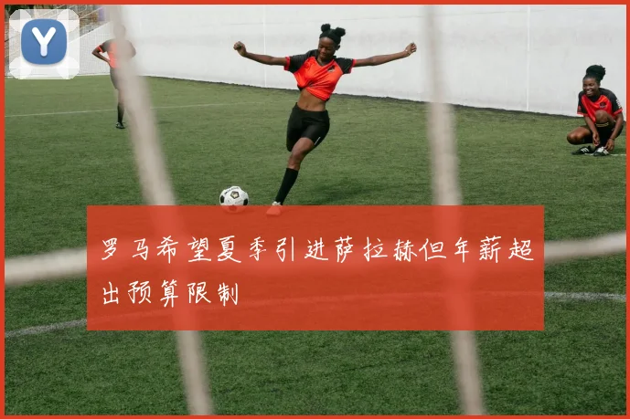 罗马希望夏季引进萨拉赫但年薪超出预算限制