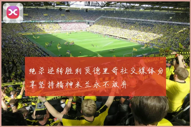 绝杀逆转胜利莫德里奇社交媒体分享坚持精神米兰永不放弃