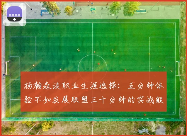杨瀚森谈职业生涯选择：五分钟体验不如发展联盟三十分钟的实战锻炼