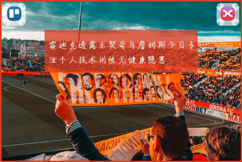 雷迪克透露东契奇与詹姆斯今日专注个人技术训练无健康隐患