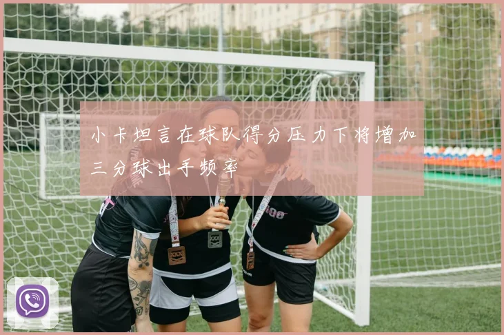 小卡坦言在球队得分压力下将增加三分球出手频率