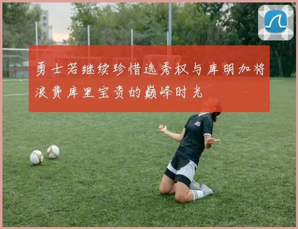 勇士若继续珍惜选秀权与库明加将浪费库里宝贵的巅峰时光