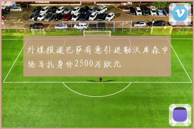 外媒报道巴萨有意引进勒沃库森中场马扎身价2500万欧元