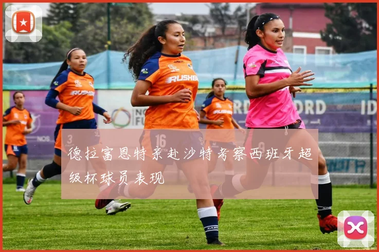 德拉富恩特亲赴沙特考察西班牙超级杯球员表现