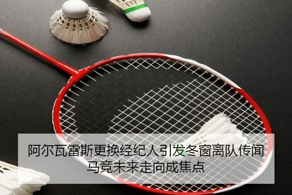 阿尔瓦雷斯更换经纪人引发冬窗离队传闻 马竞未来走向成焦点（hth）