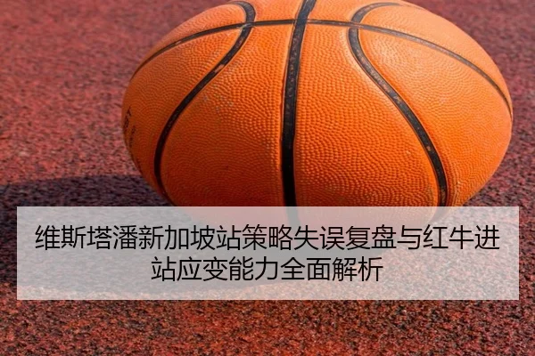 维斯塔潘新加坡站策略失误复盘与红牛进站应变能力全面解析（hth）